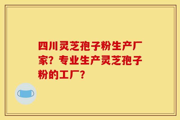 四川灵芝孢子粉生产厂家?专业生产灵芝孢子粉的工厂? 四川灵芝孢子粉生产厂家?专业生产灵芝孢子粉的工厂?