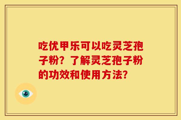 吃优甲乐可以吃灵芝孢子粉?了解灵芝孢子粉的功效和使用方法? 吃优甲乐可以吃灵芝孢子粉?了解灵芝孢子粉的功效和使用方法?