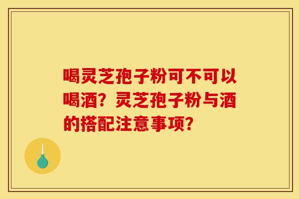喝灵芝孢子粉可不可以喝酒?灵芝孢子粉与酒的搭配注意事项? 喝灵芝孢子粉可不可以喝酒?灵芝孢子粉与酒的搭配注意事项?