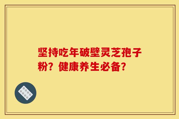 坚持吃年破壁灵芝孢子粉?健康养生必备? 坚持吃年破壁灵芝孢子粉?健康养生必备?