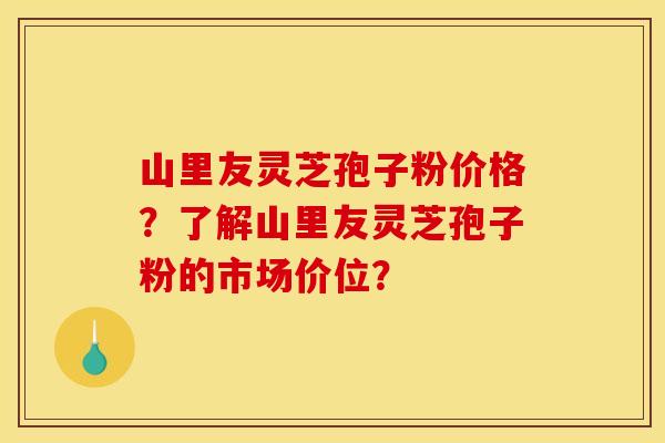 山里友灵芝孢子粉价格?了解山里友灵芝孢子粉的市场价位? 山里友灵芝孢子粉价格?了解山里友灵芝孢子粉的市场价位?