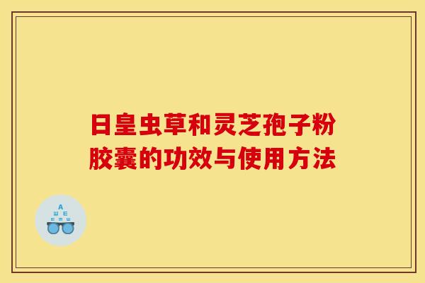日皇虫草和灵芝孢子粉胶囊的功效与使用方法 日皇虫草和灵芝孢子粉胶囊的功效与使用方法