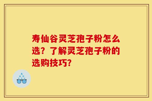 寿仙谷灵芝孢子粉怎么选?了解灵芝孢子粉的选购技巧? 寿仙谷灵芝孢子粉怎么选?了解灵芝孢子粉的选购技巧?