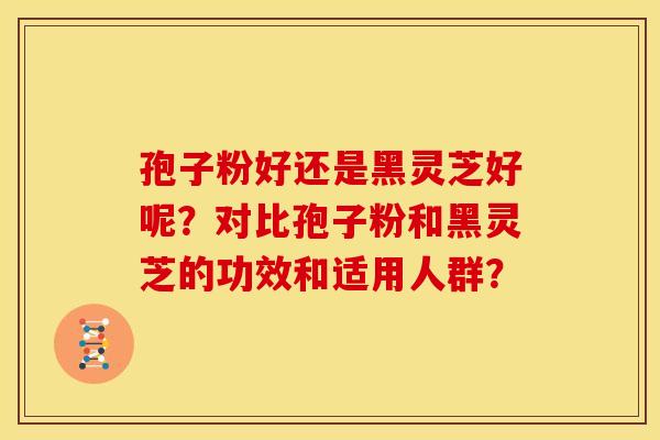 孢子粉好还是黑灵芝好呢?对比孢子粉和黑灵芝的功效和适用人群? 孢子粉好还是黑灵芝好呢?对比孢子粉和黑灵芝的功效和适用人群?