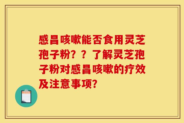 感昌能否食用灵芝孢子粉??了解灵芝孢子粉对感昌的疗效及注意事项? 感昌能否食用灵芝孢子粉??了解灵芝孢子粉对感昌的疗效及注意事项?