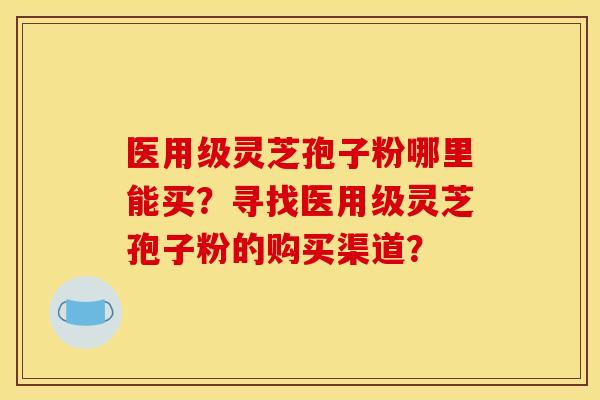 医用级灵芝孢子粉哪里能买?寻找医用级灵芝孢子粉的购买渠道? 医用级灵芝孢子粉哪里能买?寻找医用级灵芝孢子粉的购买渠道?