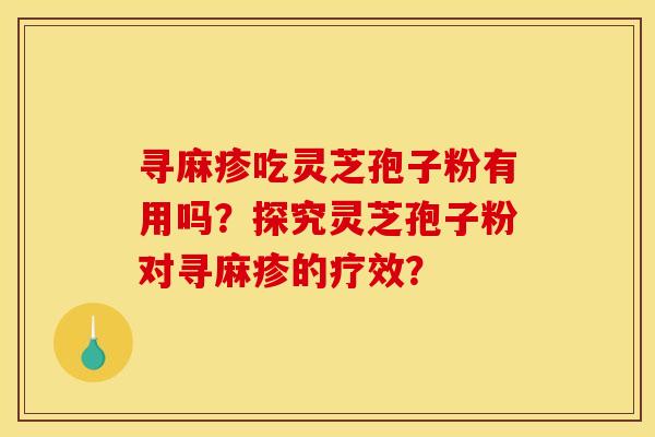 寻麻疹吃灵芝孢子粉有用吗?探究灵芝孢子粉对寻麻疹的疗效? 寻麻疹吃灵芝孢子粉有用吗?探究灵芝孢子粉对寻麻疹的疗效?