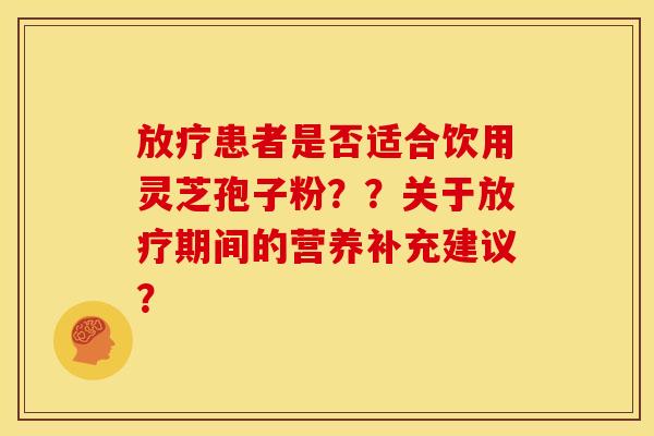 患者是否适合饮用灵芝孢子粉??关于期间的营养补充建议? 患者是否适合饮用灵芝孢子粉??关于期间的营养补充建议?