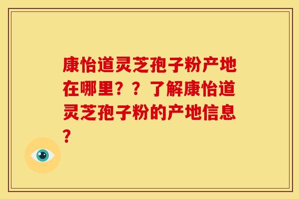 康怡道灵芝孢子粉产地在哪里??了解康怡道灵芝孢子粉的产地信息? 康怡道灵芝孢子粉产地在哪里??了解康怡道灵芝孢子粉的产地信息?