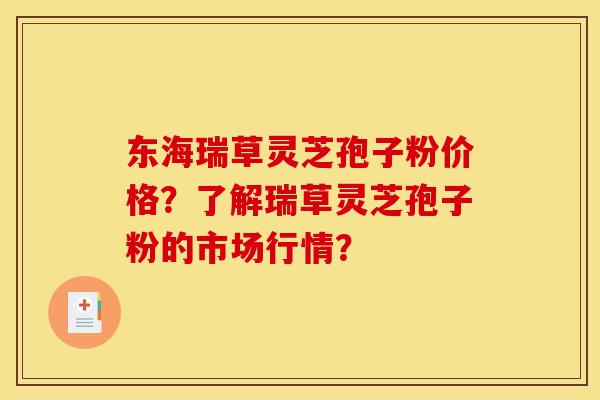 东海瑞草灵芝孢子粉价格?了解瑞草灵芝孢子粉的市场行情? 东海瑞草灵芝孢子粉价格?了解瑞草灵芝孢子粉的市场行情?