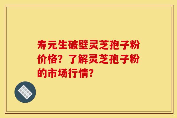 寿元生破壁灵芝孢子粉价格?了解灵芝孢子粉的市场行情? 寿元生破壁灵芝孢子粉价格?了解灵芝孢子粉的市场行情?