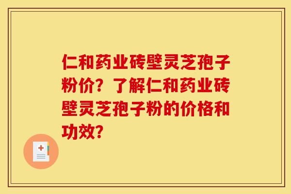 仁和药业砖壁灵芝孢子粉价?了解仁和药业砖壁灵芝孢子粉的价格和功效? 仁和药业砖壁灵芝孢子粉价?了解仁和药业砖壁灵芝孢子粉的价格和功效?