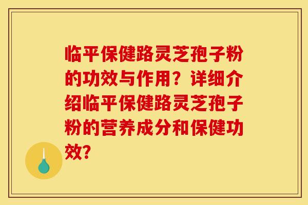临平保健路灵芝孢子粉的功效与作用?详细介绍临平保健路灵芝孢子粉的营养成分和保健功效? 临平保健路灵芝孢子粉的功效与作用?详细介绍临平保健路灵芝孢子粉的营养成分和保健功效?