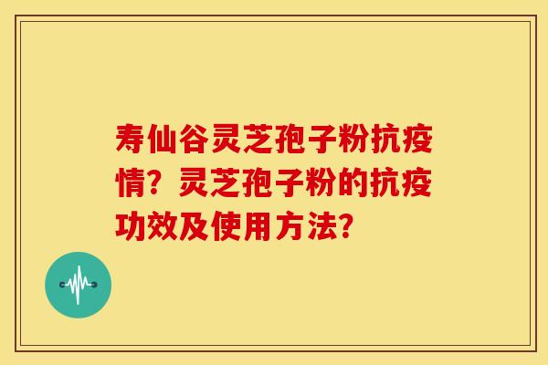 寿仙谷灵芝孢子粉抗疫情？灵芝孢子粉的抗疫功效及使用方法？