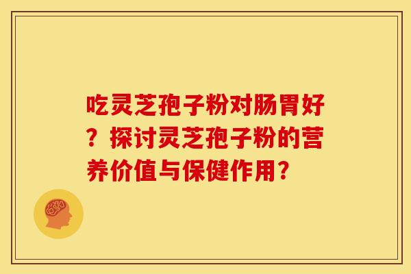 吃灵芝孢子粉对肠胃好?探讨灵芝孢子粉的营养价值与保健作用? 吃灵芝孢子粉对肠胃好?探讨灵芝孢子粉的营养价值与保健作用?