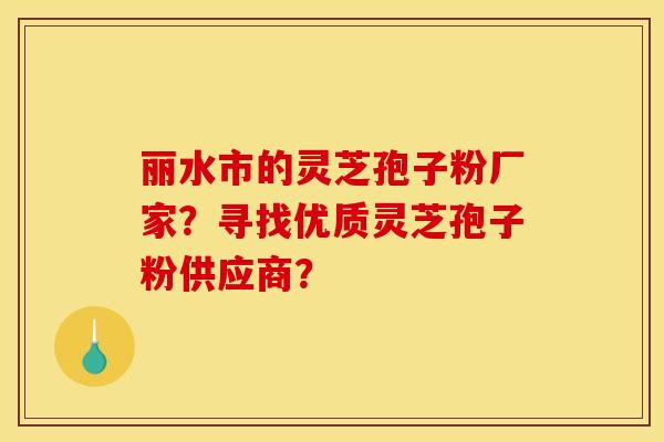 丽水市的灵芝孢子粉厂家?寻找优质灵芝孢子粉供应商? 丽水市的灵芝孢子粉厂家?寻找优质灵芝孢子粉供应商?