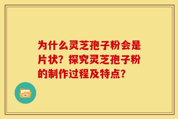 为什么灵芝孢子粉会是片状?探究灵芝孢子粉的制作过程及特点? 为什么灵芝孢子粉会是片状?探究灵芝孢子粉的制作过程及特点?