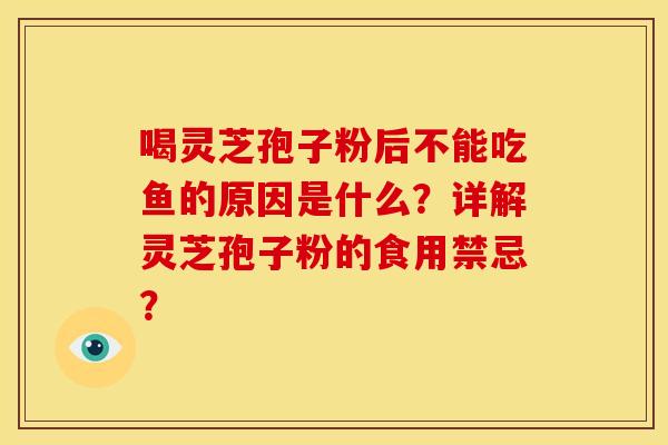 喝灵芝孢子粉后不能吃鱼的原因是什么?详解灵芝孢子粉的食用禁忌? 喝灵芝孢子粉后不能吃鱼的原因是什么?详解灵芝孢子粉的食用禁忌?