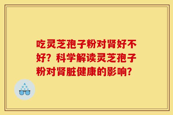 吃灵芝孢子粉对好不好?科学解读灵芝孢子粉对脏健康的影响? 吃灵芝孢子粉对好不好?科学解读灵芝孢子粉对脏健康的影响?