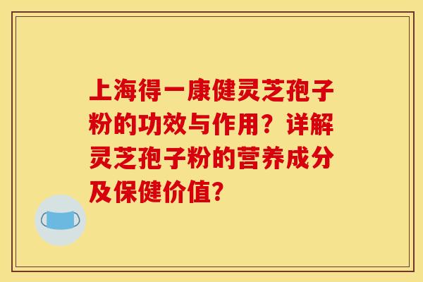上海得一康健灵芝孢子粉的功效与作用？详解灵芝孢子粉的营养成分及保健价值？