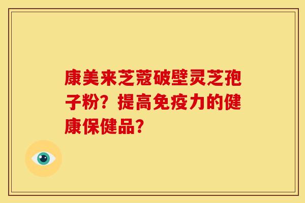 康美来芝蔻破壁灵芝孢子粉?提高免疫力的健康保健品? 康美来芝蔻破壁灵芝孢子粉?提高免疫力的健康保健品?