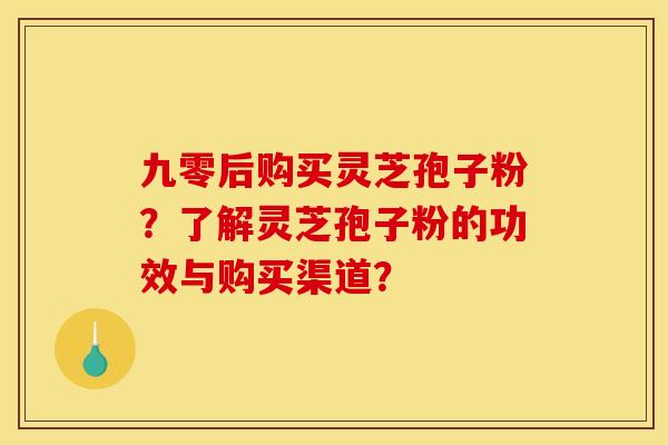 九零后购买灵芝孢子粉?了解灵芝孢子粉的功效与购买渠道? 九零后购买灵芝孢子粉?了解灵芝孢子粉的功效与购买渠道?