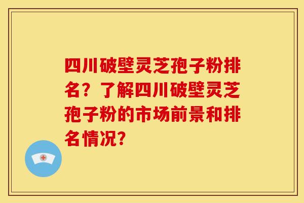 四川破壁灵芝孢子粉排名?了解四川破壁灵芝孢子粉的市场前景和排名情况? 四川破壁灵芝孢子粉排名?了解四川破壁灵芝孢子粉的市场前景和排名情况?