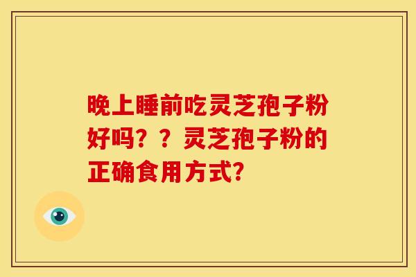 晚上睡前吃灵芝孢子粉好吗??灵芝孢子粉的正确食用方式? 晚上睡前吃灵芝孢子粉好吗??灵芝孢子粉的正确食用方式?
