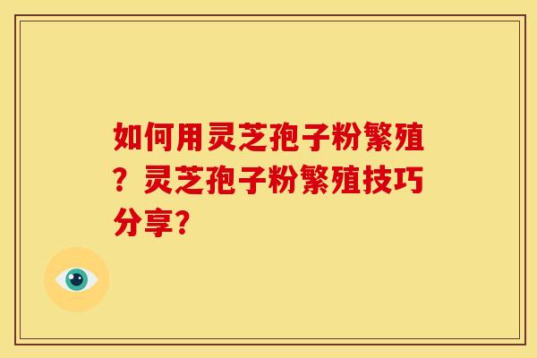 如何用灵芝孢子粉繁殖?灵芝孢子粉繁殖技巧分享? 如何用灵芝孢子粉繁殖?灵芝孢子粉繁殖技巧分享?