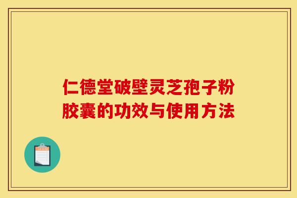 仁德堂破壁灵芝孢子粉胶囊的功效与使用方法 仁德堂破壁灵芝孢子粉胶囊的功效与使用方法