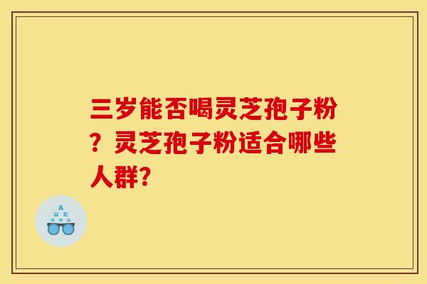 三岁能否喝灵芝孢子粉?灵芝孢子粉适合哪些人群? 三岁能否喝灵芝孢子粉?灵芝孢子粉适合哪些人群?
