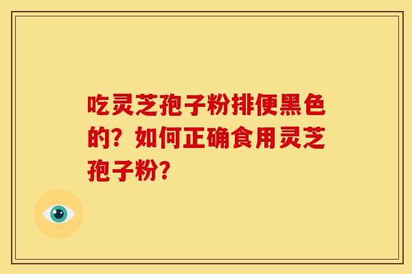 吃灵芝孢子粉排便黑色的?如何正确食用灵芝孢子粉? 吃灵芝孢子粉排便黑色的?如何正确食用灵芝孢子粉?
