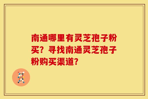 南通哪里有灵芝孢子粉买？寻找南通灵芝孢子粉购买渠道？