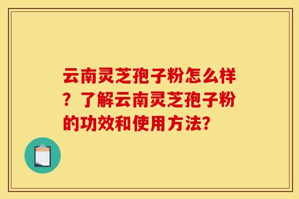 云南灵芝孢子粉怎么样?了解云南灵芝孢子粉的功效和使用方法? 云南灵芝孢子粉怎么样?了解云南灵芝孢子粉的功效和使用方法?