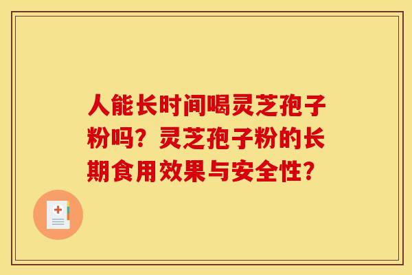 人能长时间喝灵芝孢子粉吗?灵芝孢子粉的长期食用效果与安全性? 人能长时间喝灵芝孢子粉吗?灵芝孢子粉的长期食用效果与安全性?