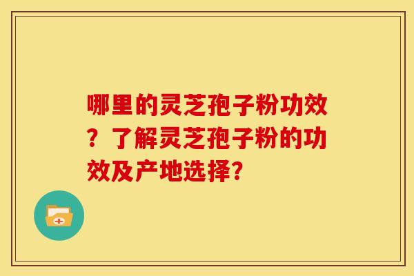 哪里的灵芝孢子粉功效?了解灵芝孢子粉的功效及产地选择? 哪里的灵芝孢子粉功效?了解灵芝孢子粉的功效及产地选择?