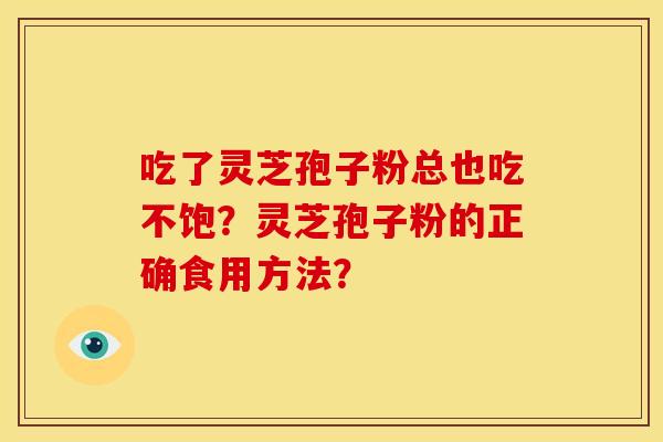 吃了灵芝孢子粉总也吃不饱?灵芝孢子粉的正确食用方法? 吃了灵芝孢子粉总也吃不饱?灵芝孢子粉的正确食用方法?
