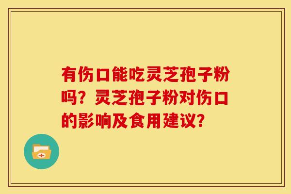 有伤口能吃灵芝孢子粉吗?灵芝孢子粉对伤口的影响及食用建议? 有伤口能吃灵芝孢子粉吗?灵芝孢子粉对伤口的影响及食用建议?