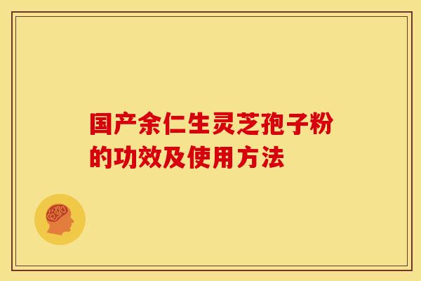 国产余仁生灵芝孢子粉的功效及使用方法