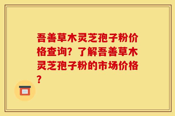 吾善草木灵芝孢子粉价格查询?了解吾善草木灵芝孢子粉的市场价格? 吾善草木灵芝孢子粉价格查询?了解吾善草木灵芝孢子粉的市场价格?