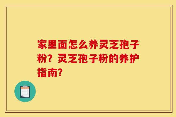 家里面怎么养灵芝孢子粉？灵芝孢子粉的养护指南？