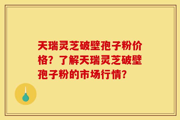 天瑞灵芝破壁孢子粉价格?了解天瑞灵芝破壁孢子粉的市场行情? 天瑞灵芝破壁孢子粉价格?了解天瑞灵芝破壁孢子粉的市场行情?