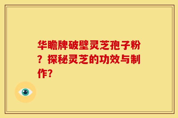 华瞻牌破壁灵芝孢子粉？探秘灵芝的功效与制作？