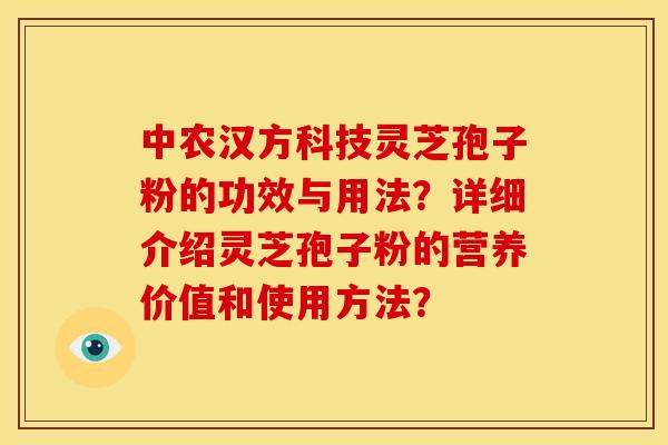 中农汉方科技灵芝孢子粉的功效与用法?详细介绍灵芝孢子粉的营养价值和使用方法? 中农汉方科技灵芝孢子粉的功效与用法?详细介绍灵芝孢子粉的营养价值和使用方法?