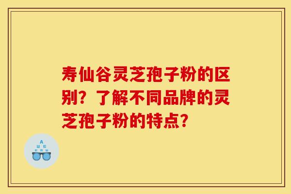 寿仙谷灵芝孢子粉的区别？了解不同品牌的灵芝孢子粉的特点？