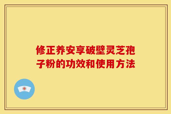 修正养安享破壁灵芝孢子粉的功效和使用方法 修正养安享破壁灵芝孢子粉的功效和使用方法