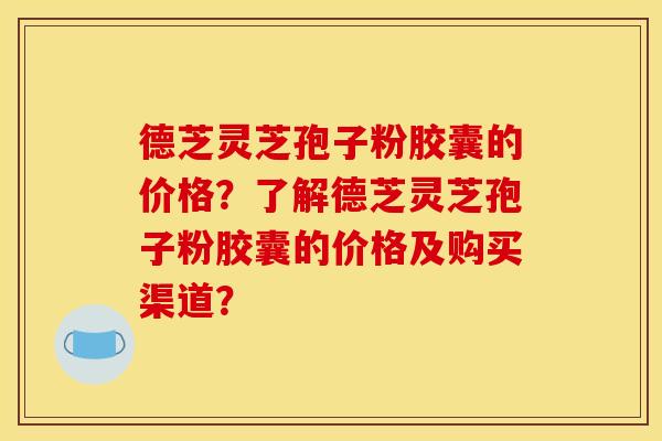 德芝灵芝孢子粉胶囊的价格?了解德芝灵芝孢子粉胶囊的价格及购买渠道? 德芝灵芝孢子粉胶囊的价格?了解德芝灵芝孢子粉胶囊的价格及购买渠道?