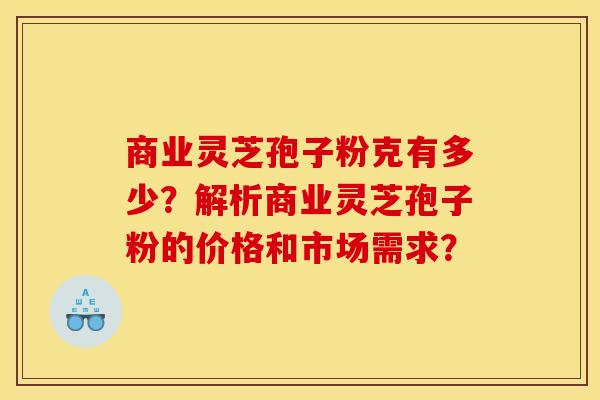 商业灵芝孢子粉克有多少?解析商业灵芝孢子粉的价格和市场需求? 商业灵芝孢子粉克有多少?解析商业灵芝孢子粉的价格和市场需求?