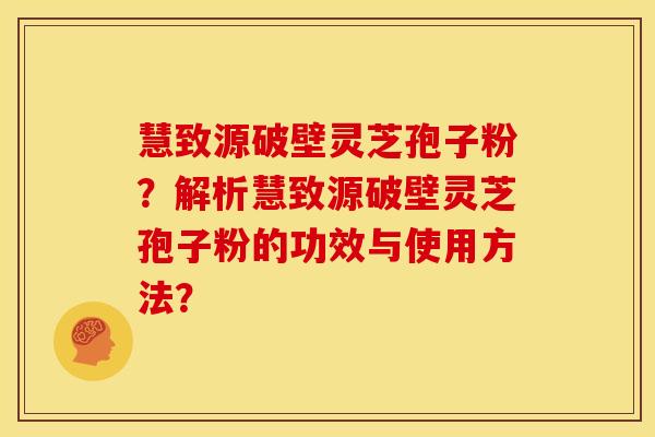 慧致源破壁灵芝孢子粉?解析慧致源破壁灵芝孢子粉的功效与使用方法? 慧致源破壁灵芝孢子粉?解析慧致源破壁灵芝孢子粉的功效与使用方法?