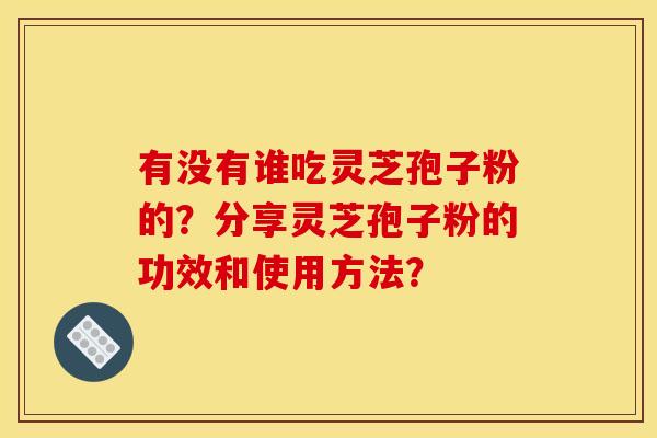 有没有谁吃灵芝孢子粉的？分享灵芝孢子粉的功效和使用方法？